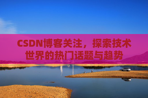 CSDN博客关注，探索技术世界的热门话题与趋势